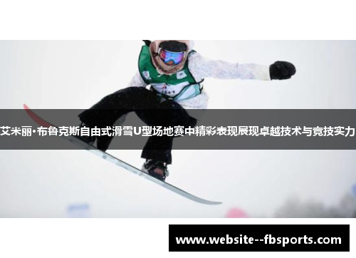 艾米丽·布鲁克斯自由式滑雪U型场地赛中精彩表现展现卓越技术与竞技实力