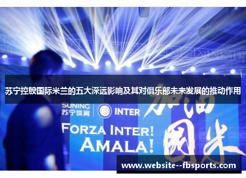 苏宁控股国际米兰的五大深远影响及其对俱乐部未来发展的推动作用