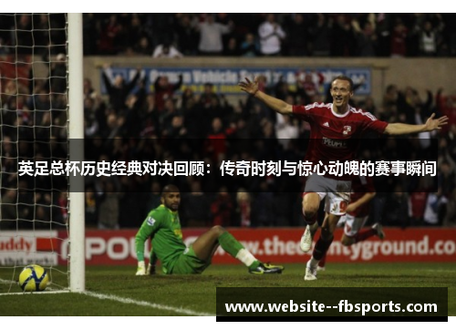 英足总杯历史经典对决回顾：传奇时刻与惊心动魄的赛事瞬间