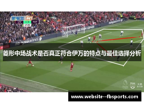 菱形中场战术是否真正符合伊万的特点与最佳选择分析