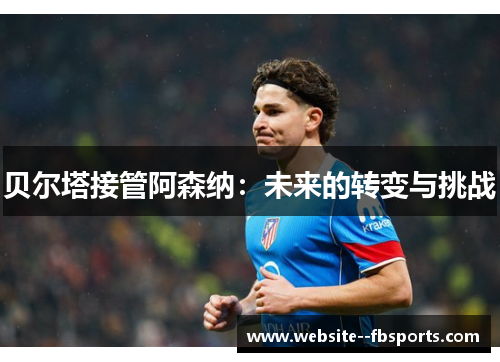 贝尔塔接管阿森纳：未来的转变与挑战