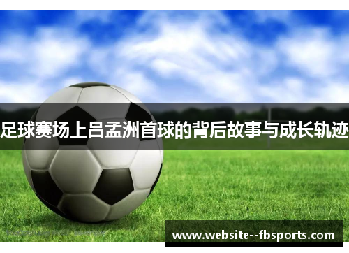 足球赛场上吕孟洲首球的背后故事与成长轨迹