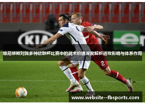 维尼修斯对阵多特欧联杯比赛中的战术价值深度解析进攻影响与体系作用 维尼修斯对阵多特欧联杯比赛中的战术价值深度解析进攻影响与体系作用
