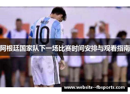 阿根廷国家队下一场比赛时间安排与观看指南 阿根廷国家队下一场比赛时间安排与观看指南