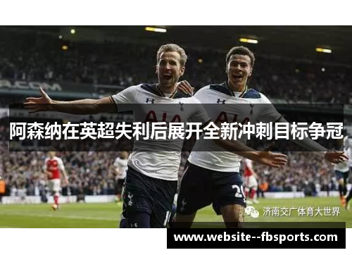 阿森纳在英超失利后展开全新冲刺目标争冠 阿森纳在英超失利后展开全新冲刺目标争冠