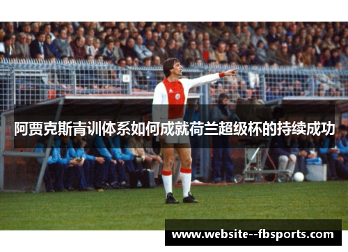 阿贾克斯青训体系如何成就荷兰超级杯的持续成功