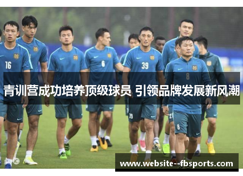 青训营成功培养顶级球员 引领品牌发展新风潮 青训营成功培养顶级球员 引领品牌发展新风潮