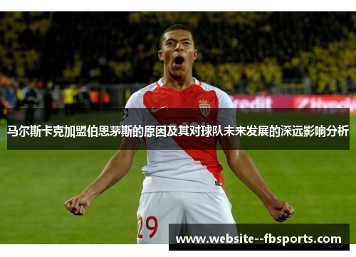 马尔斯卡克加盟伯恩茅斯的原因及其对球队未来发展的深远影响分析 马尔斯卡克加盟伯恩茅斯的原因及其对球队未来发展的深远影响分析
