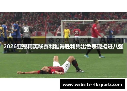 2026亚冠精英联赛利雅得胜利凭出色表现挺进八强