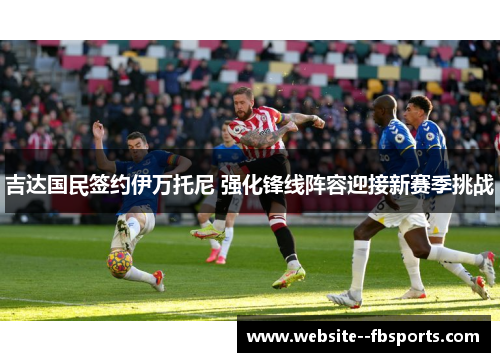 吉达国民签约伊万托尼 强化锋线阵容迎接新赛季挑战 吉达国民签约伊万托尼 强化锋线阵容迎接新赛季挑战