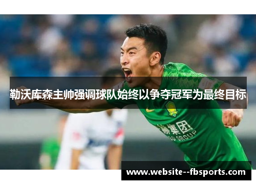 勒沃库森主帅强调球队始终以争夺冠军为最终目标 勒沃库森主帅强调球队始终以争夺冠军为最终目标