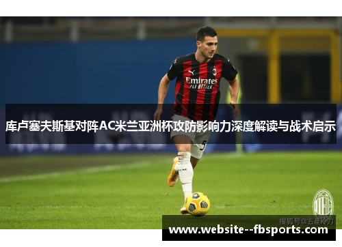 库卢塞夫斯基对阵AC米兰亚洲杯攻防影响力深度解读与战术启示