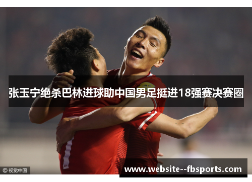 张玉宁绝杀巴林进球助中国男足挺进18强赛决赛圈