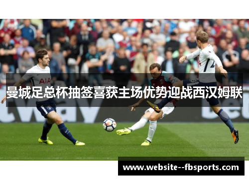 曼城足总杯抽签喜获主场优势迎战西汉姆联