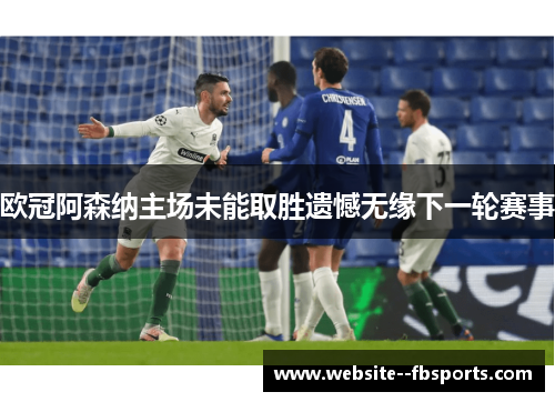 欧冠阿森纳主场未能取胜遗憾无缘下一轮赛事 欧冠阿森纳主场未能取胜遗憾无缘下一轮赛事