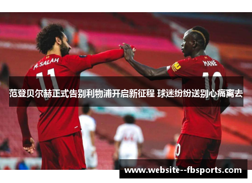 范登贝尔赫正式告别利物浦开启新征程 球迷纷纷送别心痛离去 范登贝尔赫正式告别利物浦开启新征程 球迷纷纷送别心痛离去