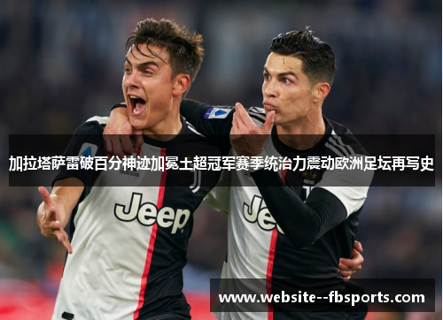 加拉塔萨雷破百分神迹加冕土超冠军赛季统治力震动欧洲足坛再写史