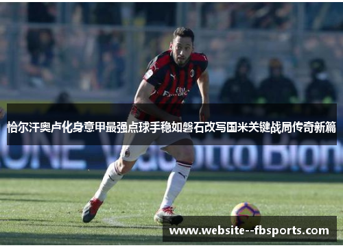 恰尔汗奥卢化身意甲最强点球手稳如磐石改写国米关键战局传奇新篇