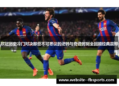 欧冠历史冷门对决那些不可思议的逆转与奇迹时刻全回顾经典震撼 欧冠历史冷门对决那些不可思议的逆转与奇迹时刻全回顾经典震撼