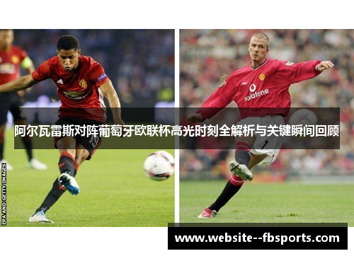阿尔瓦雷斯对阵葡萄牙欧联杯高光时刻全解析与关键瞬间回顾