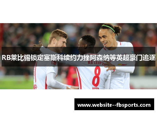 RB莱比锡锁定塞斯科续约力挫阿森纳等英超豪门追逐 RB莱比锡锁定塞斯科续约力挫阿森纳等英超豪门追逐
