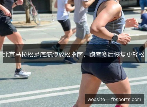 北京马拉松足底筋膜放松指南，跑者赛后恢复更轻松