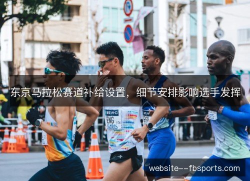 东京马拉松赛道补给设置,细节安排影响选手发挥 东京马拉松赛道补给设置,细节安排影响选手发挥